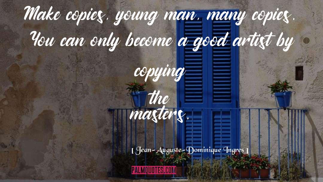 Jean-Auguste-Dominique Ingres Quotes: Make copies, young man, many