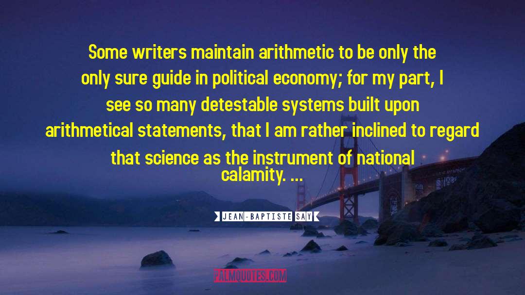 Jean-Baptiste Say Quotes: Some writers maintain arithmetic to