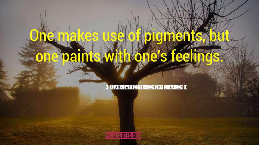 Jean-Baptiste-Simeon Chardin Quotes: One makes use of pigments,