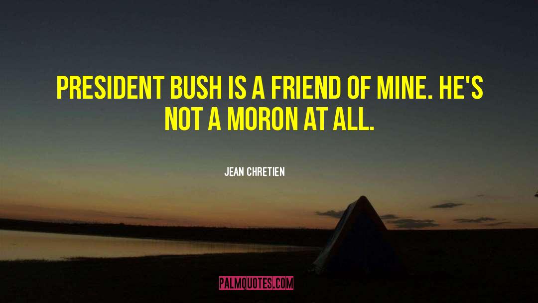 Jean Chretien Quotes: President Bush is a friend
