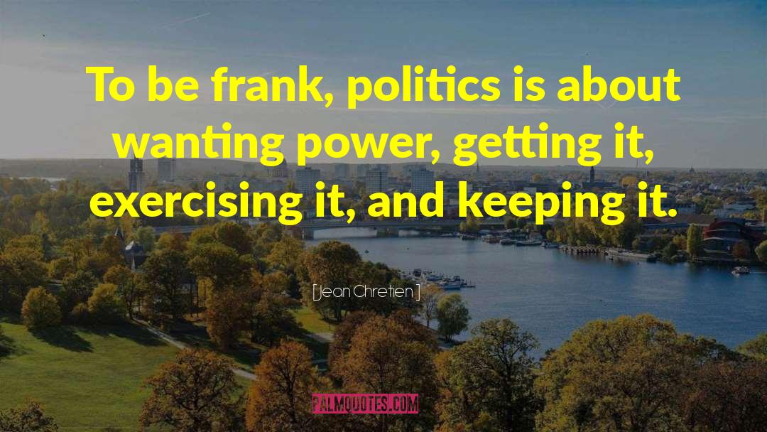 Jean Chretien Quotes: To be frank, politics is