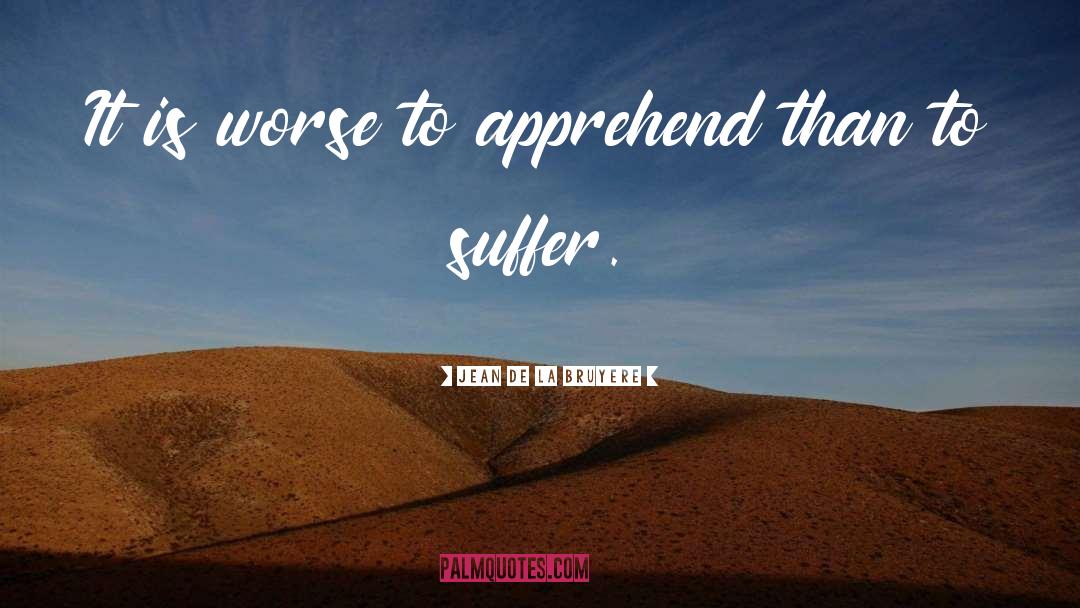 Jean De La Bruyere Quotes: It is worse to apprehend