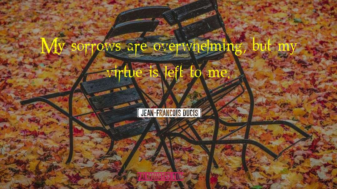 Jean-Francois Ducis Quotes: My sorrows are overwhelming, but