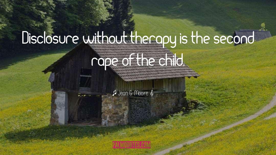 Jean G. Moore Quotes: Disclosure without therapy is the