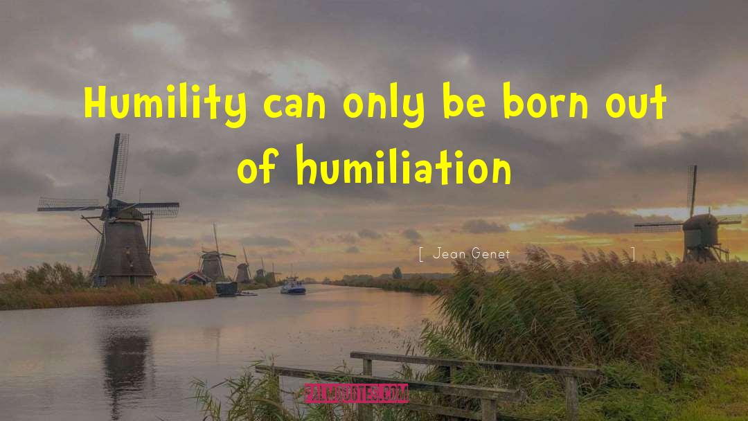 Jean Genet Quotes: Humility can only be born