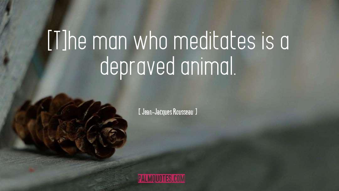 Jean-Jacques Rousseau Quotes: [T]he man who meditates is