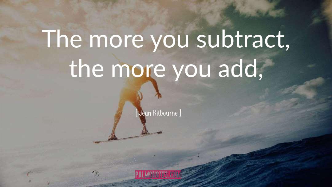 Jean Kilbourne Quotes: The more you subtract, the