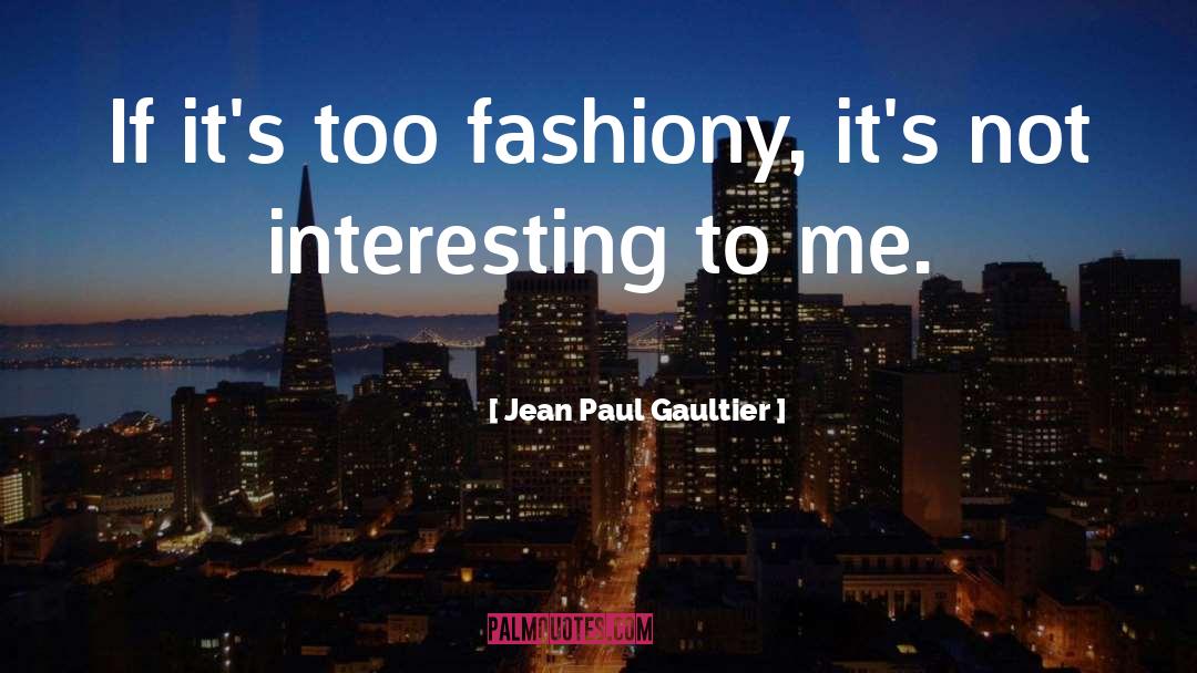Jean Paul Gaultier Quotes: If it's too fashiony, it's
