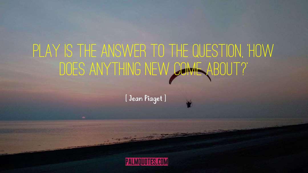 Jean Piaget Quotes: Play is the answer to