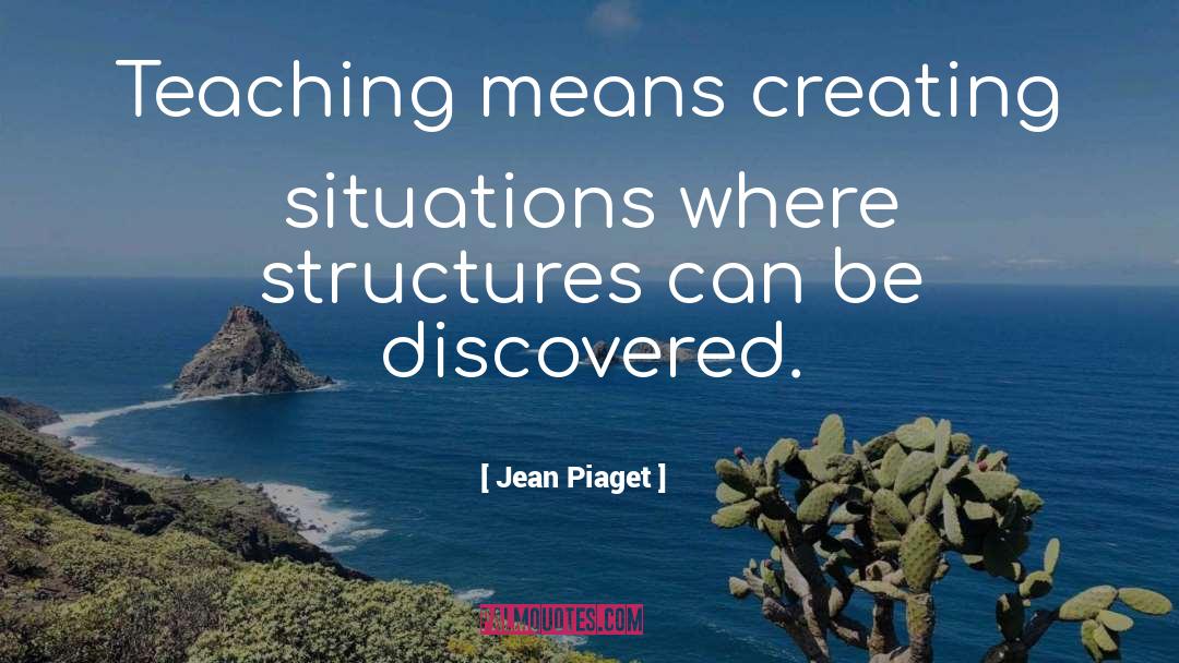 Jean Piaget Quotes: Teaching means creating situations where