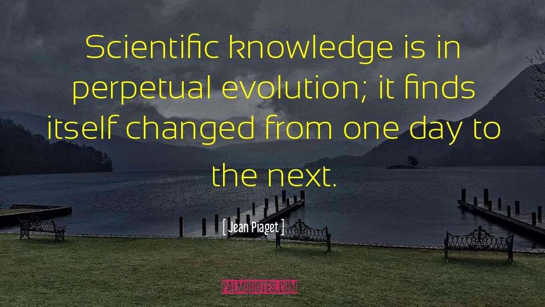 Jean Piaget Quotes: Scientific knowledge is in perpetual