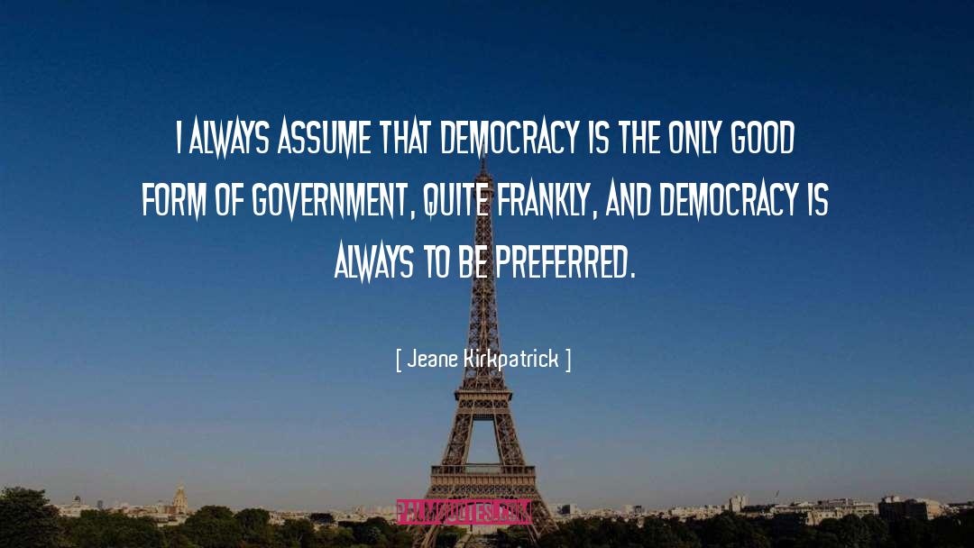 Jeane Kirkpatrick Quotes: I always assume that democracy