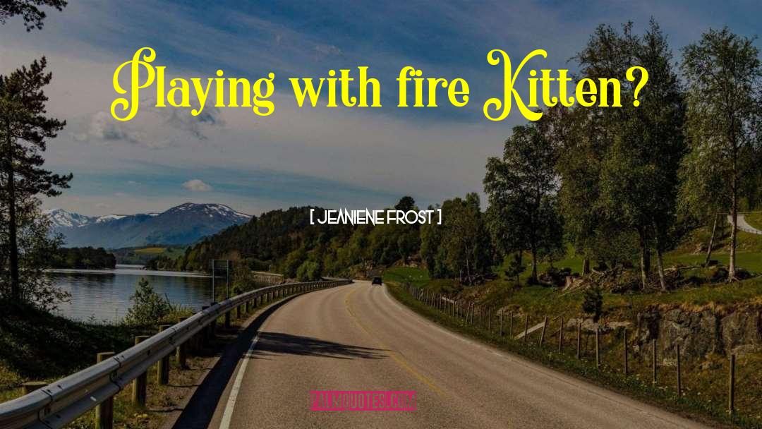 Jeaniene Frost Quotes: Playing with fire Kitten?