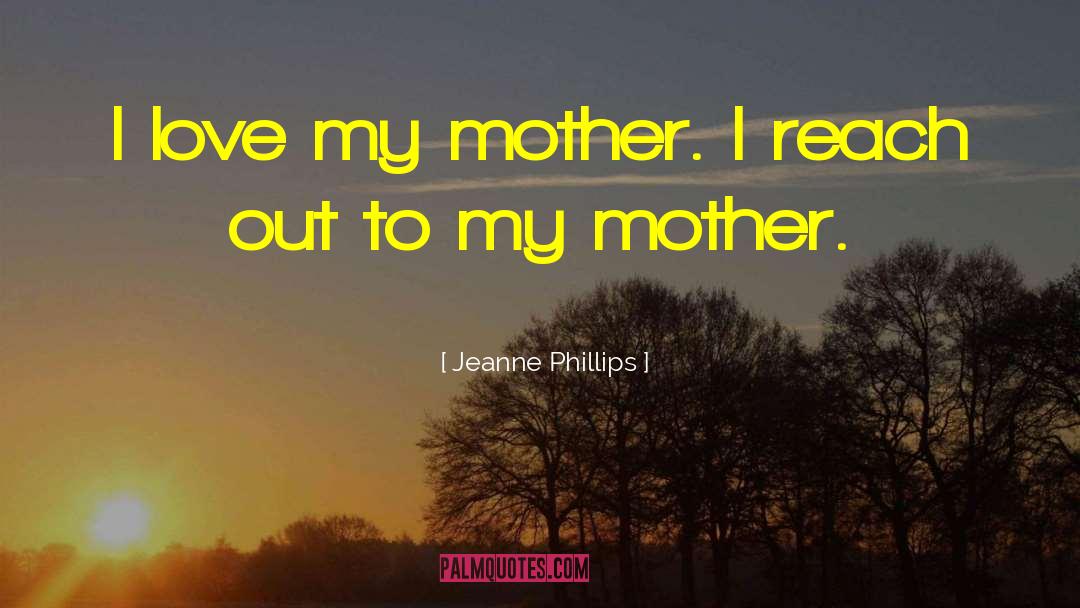 Jeanne Phillips Quotes: I love my mother. I