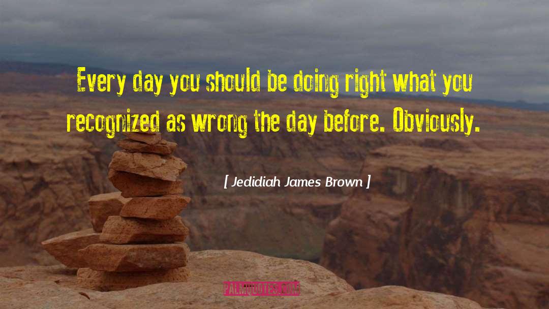 Jedidiah James Brown Quotes: Every day you should be