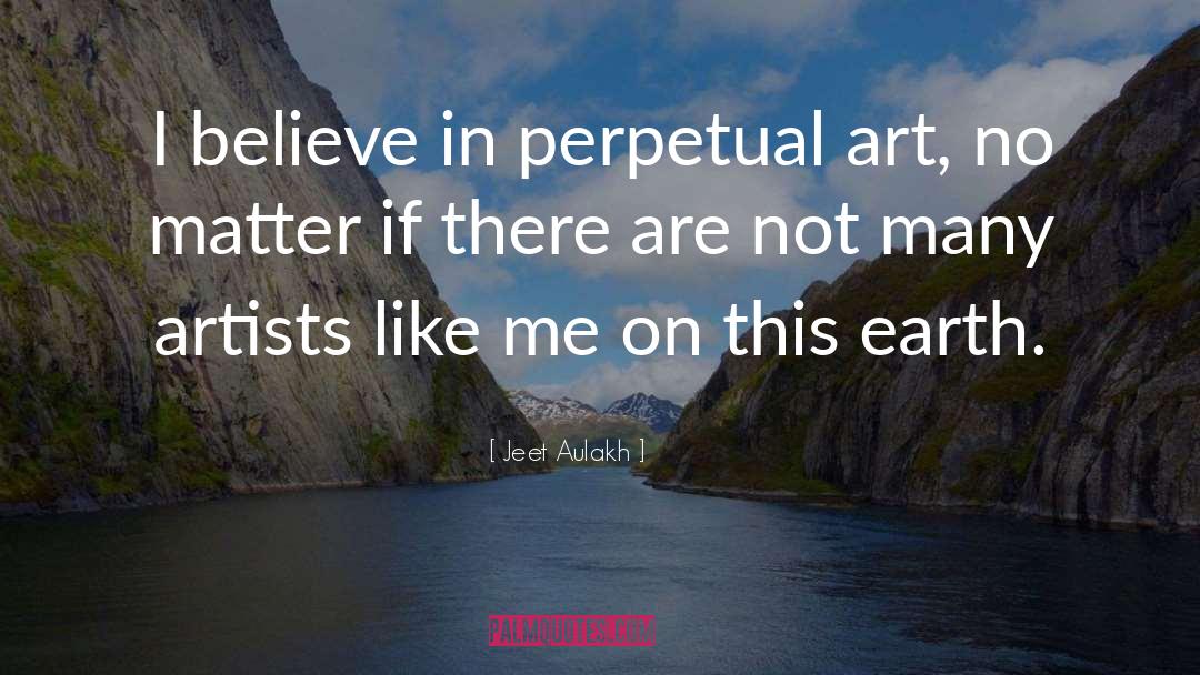 Jeet Aulakh Quotes: I believe in perpetual art,