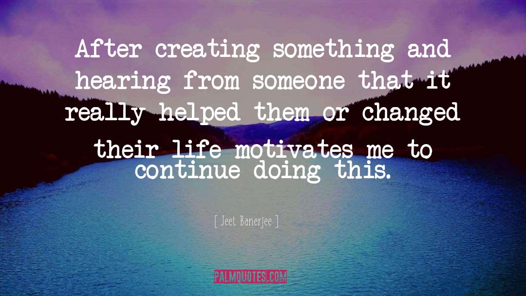 Jeet Banerjee Quotes: After creating something and hearing