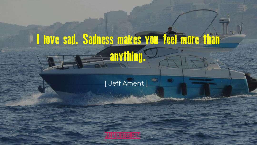 Jeff Ament Quotes: I love sad. Sadness makes