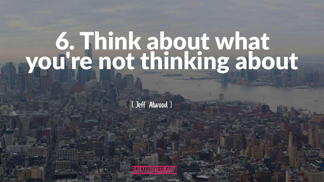 Jeff Atwood Quotes: 6. Think about what you're