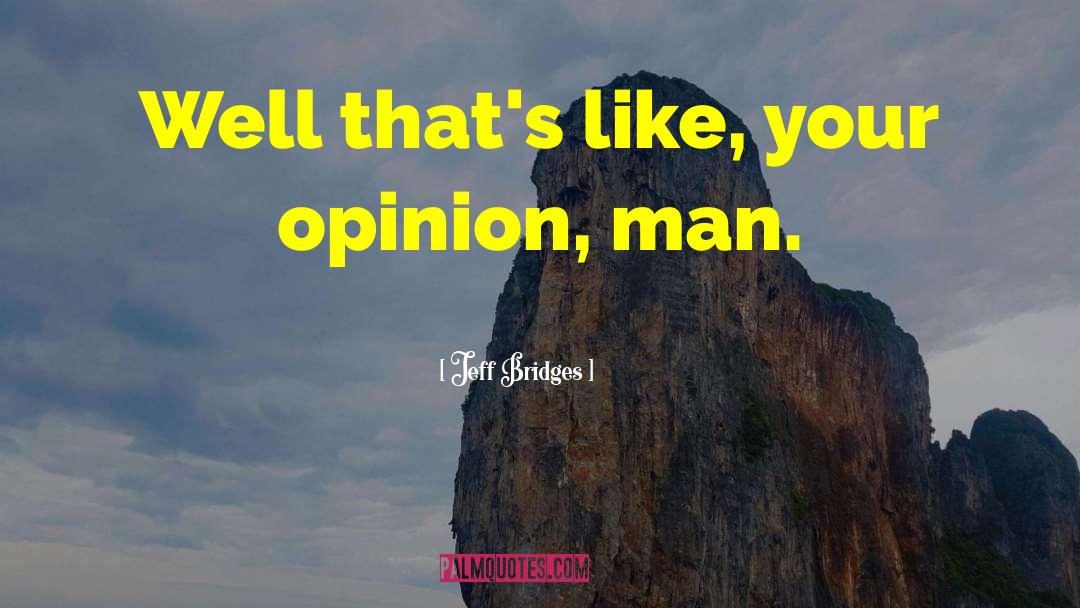 Jeff Bridges Quotes: Well that's like, your opinion,