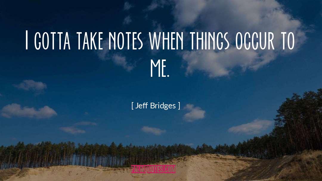 Jeff Bridges Quotes: I gotta take notes when