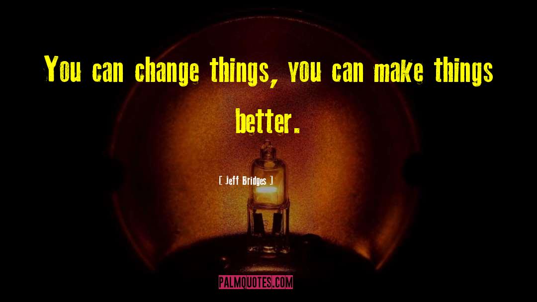 Jeff Bridges Quotes: You can change things, you