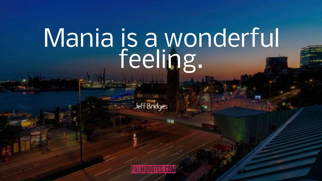 Jeff Bridges Quotes: Mania is a wonderful feeling.