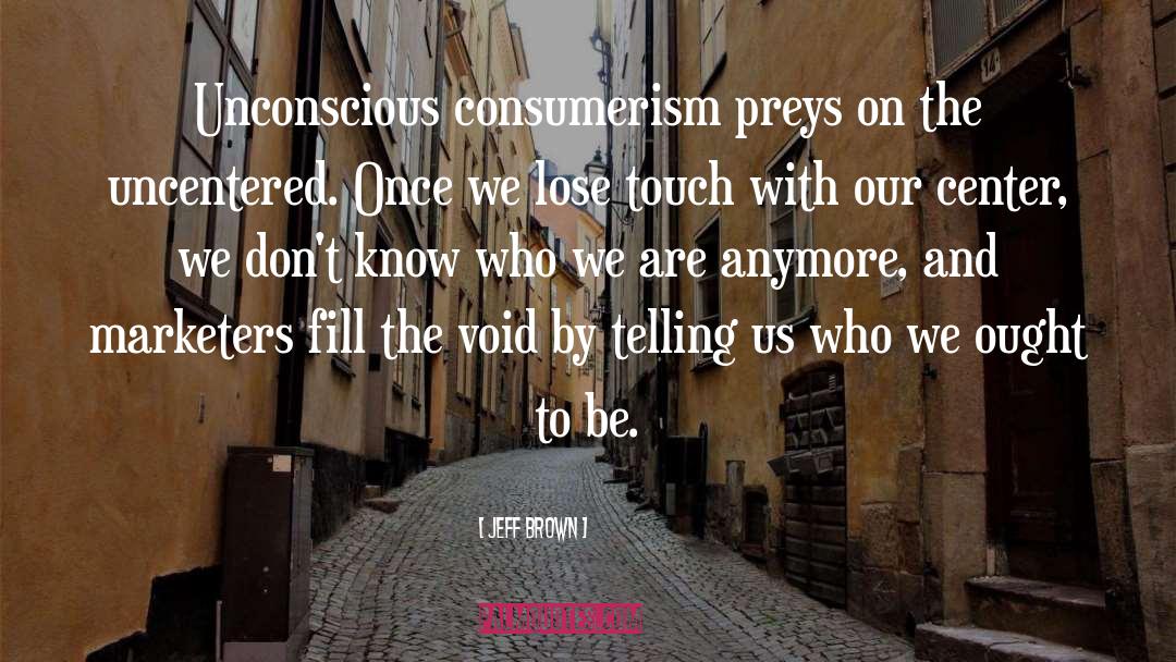 Jeff  Brown Quotes: Unconscious consumerism preys on the