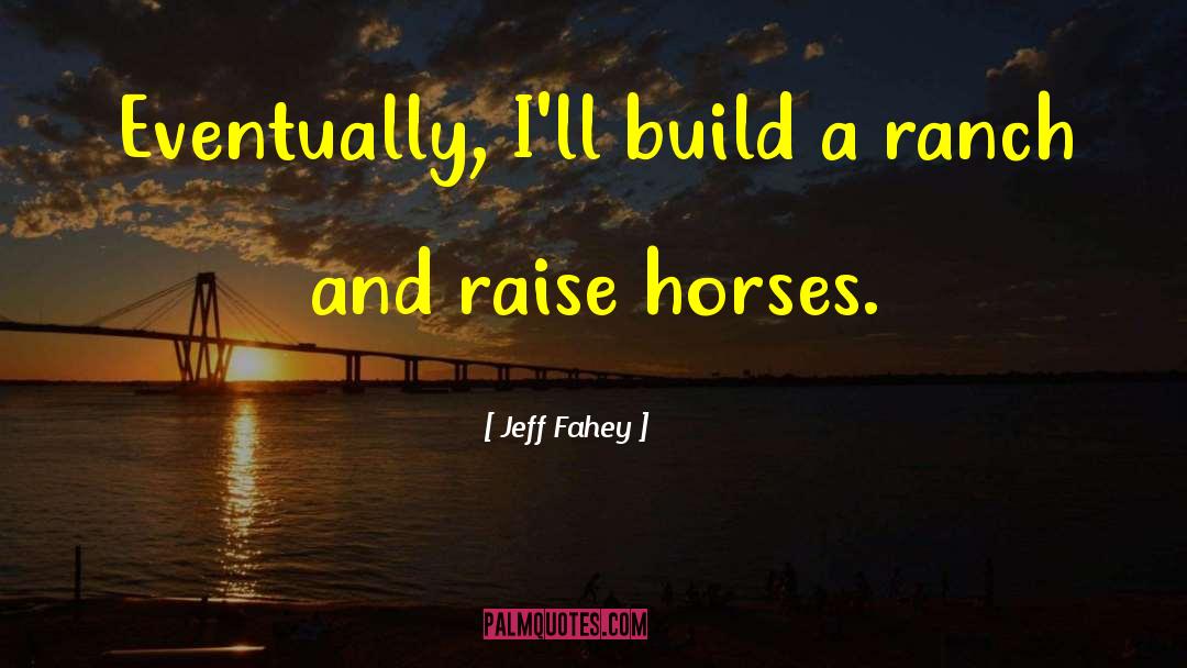 Jeff Fahey Quotes: Eventually, I'll build a ranch