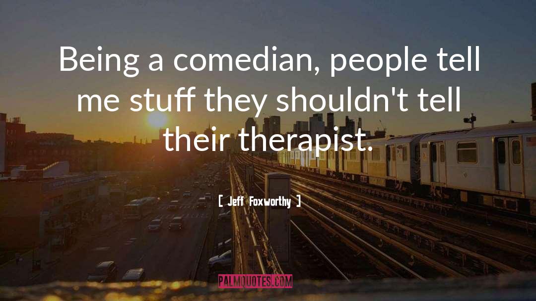 Jeff Foxworthy Quotes: Being a comedian, people tell