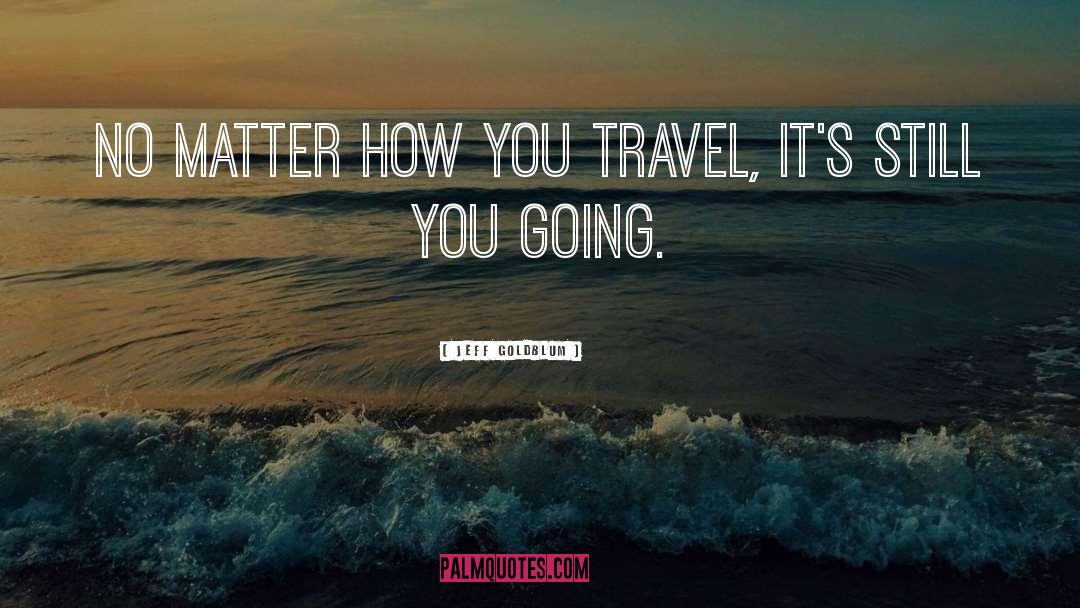 Jeff Goldblum Quotes: No matter how you travel,