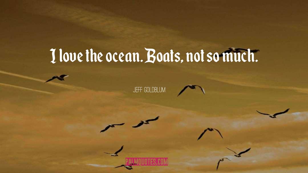Jeff Goldblum Quotes: I love the ocean. Boats,