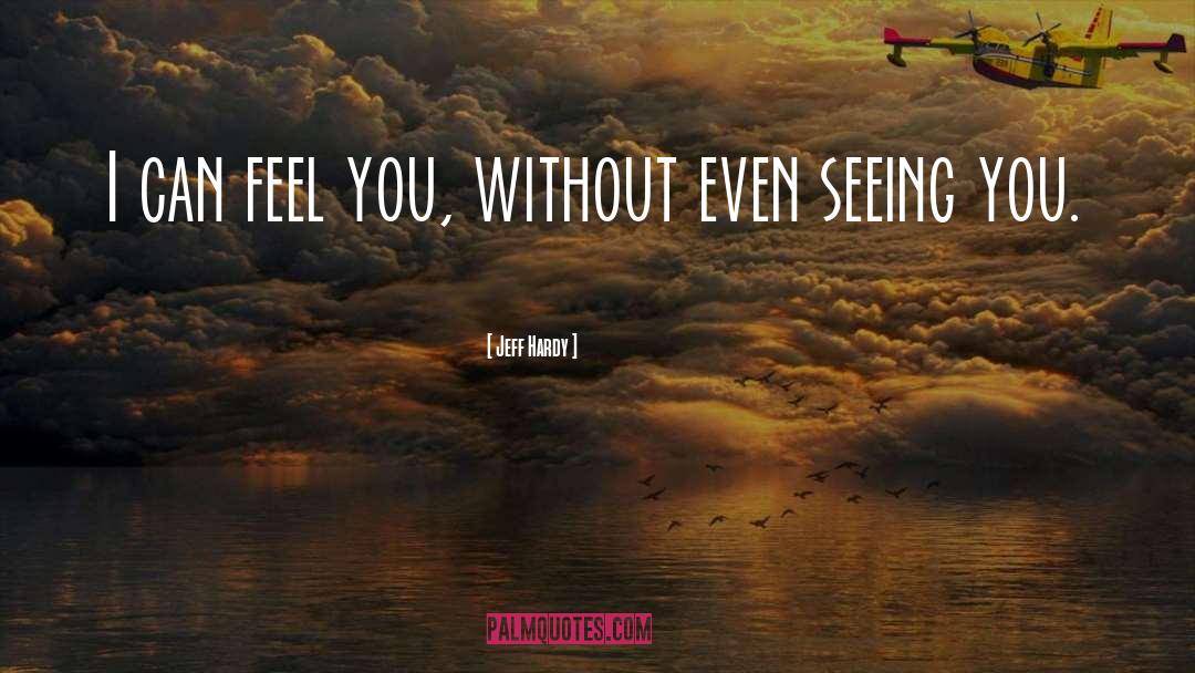Jeff Hardy Quotes: I can feel you, without