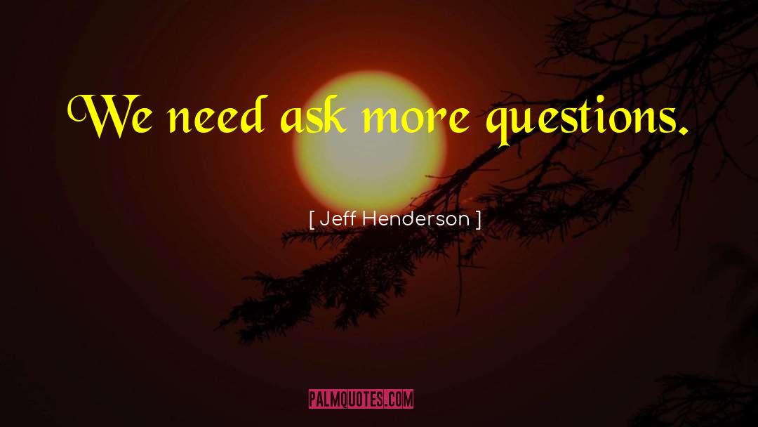 Jeff Henderson Quotes: We need ask more questions.