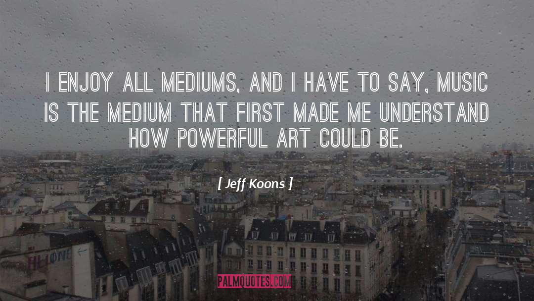 Jeff Koons Quotes: I enjoy all mediums, and