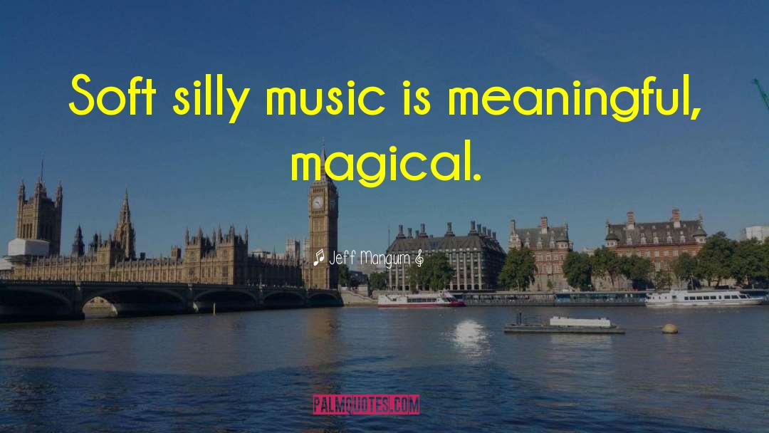 Jeff Mangum Quotes: Soft silly music is meaningful,