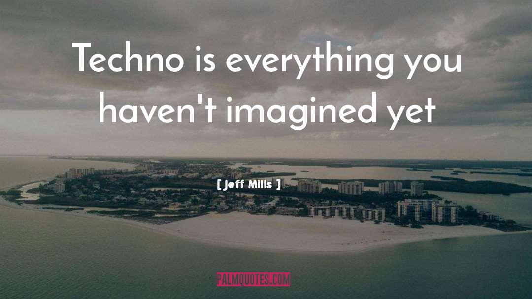 Jeff Mills Quotes: Techno is everything you haven't