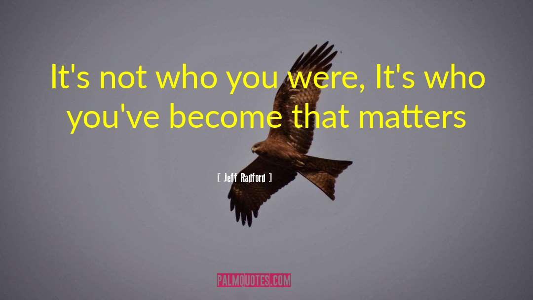 Jeff Radford Quotes: It's not who you were,