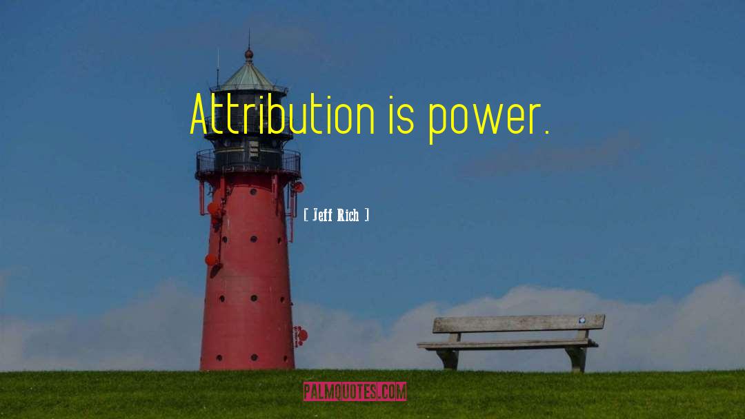 Jeff Rich Quotes: Attribution is power.