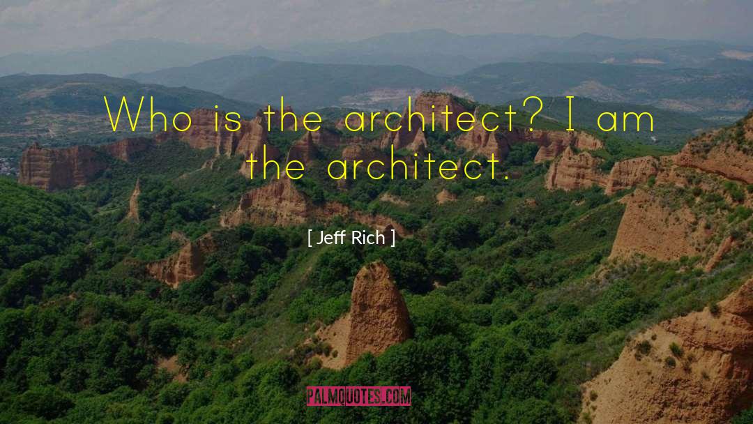 Jeff Rich Quotes: Who is the architect? I