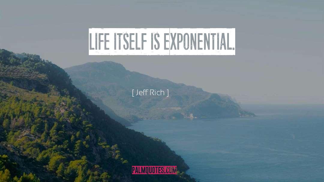 Jeff Rich Quotes: Life itself is exponential.