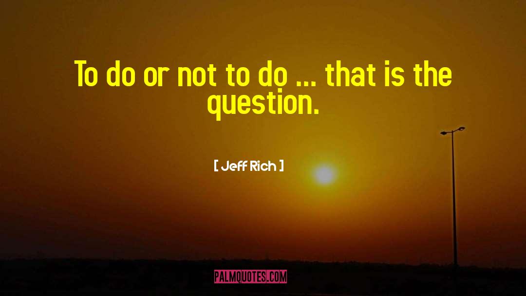 Jeff Rich Quotes: To do or not to