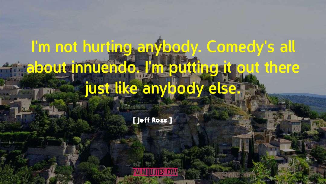 Jeff Ross Quotes: I'm not hurting anybody. Comedy's