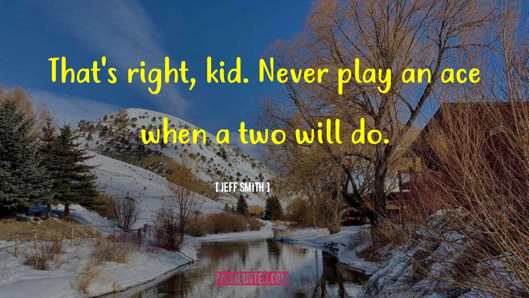 Jeff Smith Quotes: That's right, kid. Never play