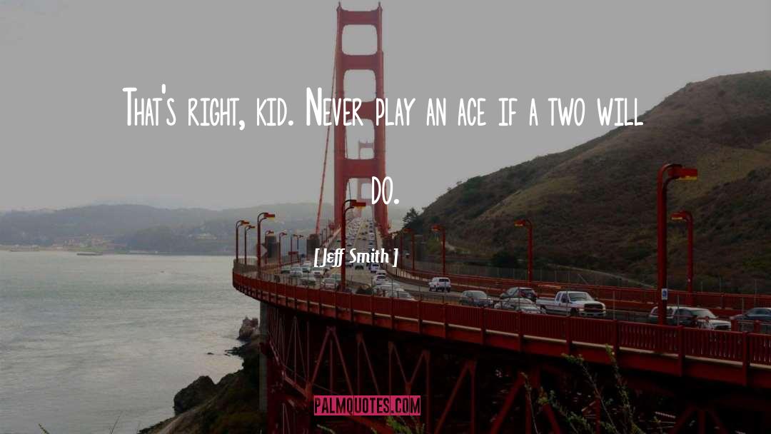 Jeff Smith Quotes: That's right, kid. Never play