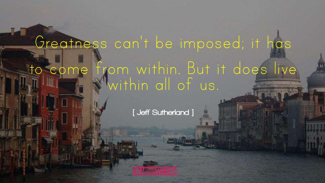 Jeff Sutherland Quotes: Greatness can't be imposed; it