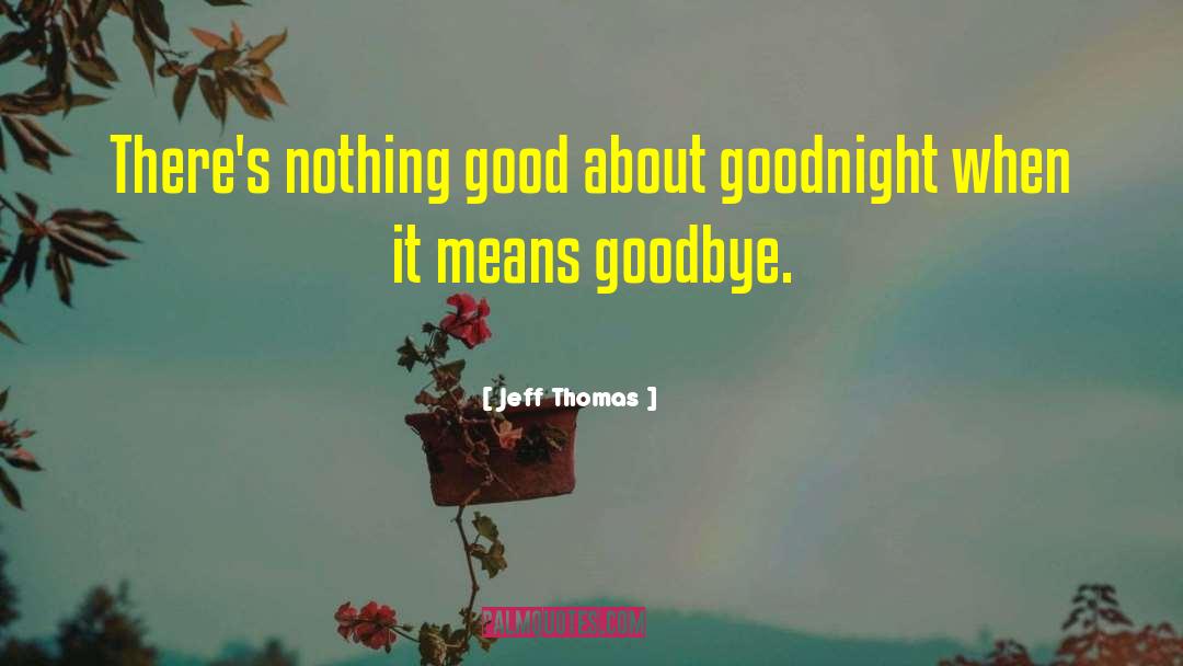 Jeff Thomas Quotes: There's nothing good about goodnight