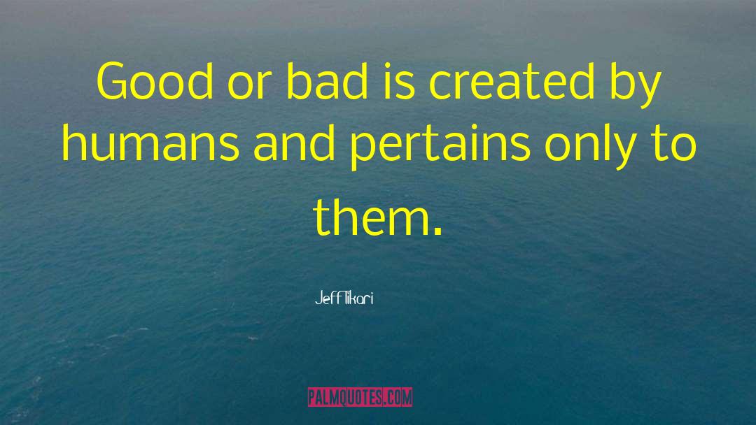 Jeff Tikari Quotes: Good or bad is created