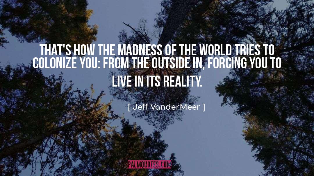 Jeff VanderMeer Quotes: That's how the madness of