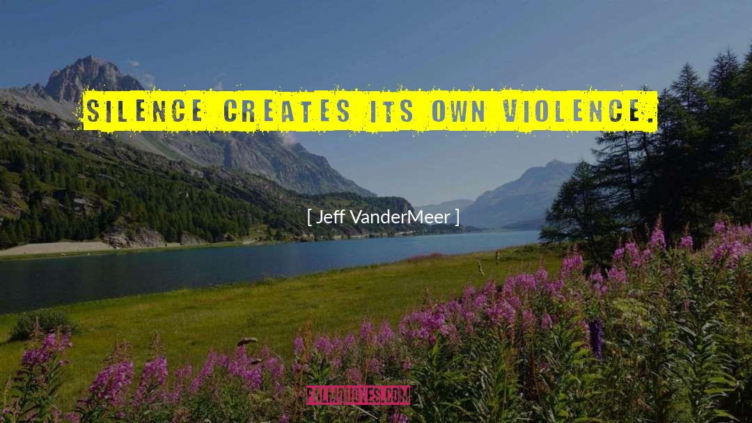 Jeff VanderMeer Quotes: Silence creates its own violence.